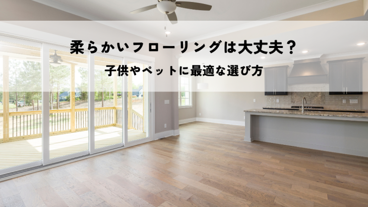 柔らかいフローリングは大丈夫？子供やペットに最適な選び方