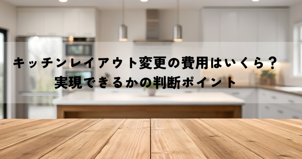 キッチンレイアウト変更の費用はいくら？実現できるかの判断ポイント