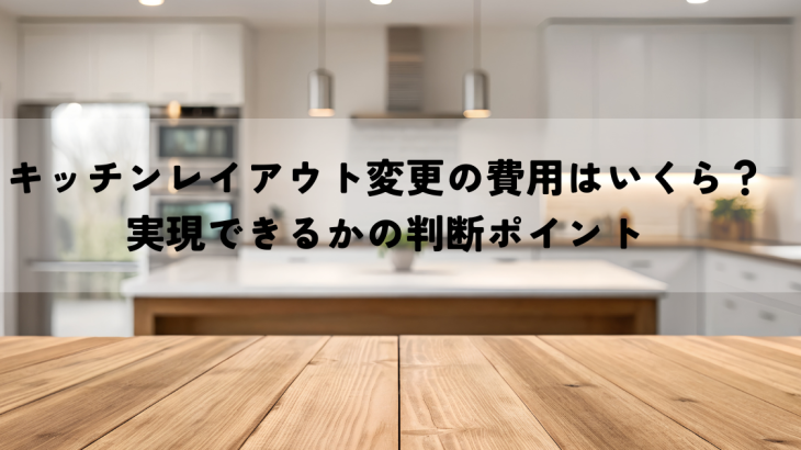 キッチンレイアウト変更の費用はいくら？実現できるかの判断ポイント