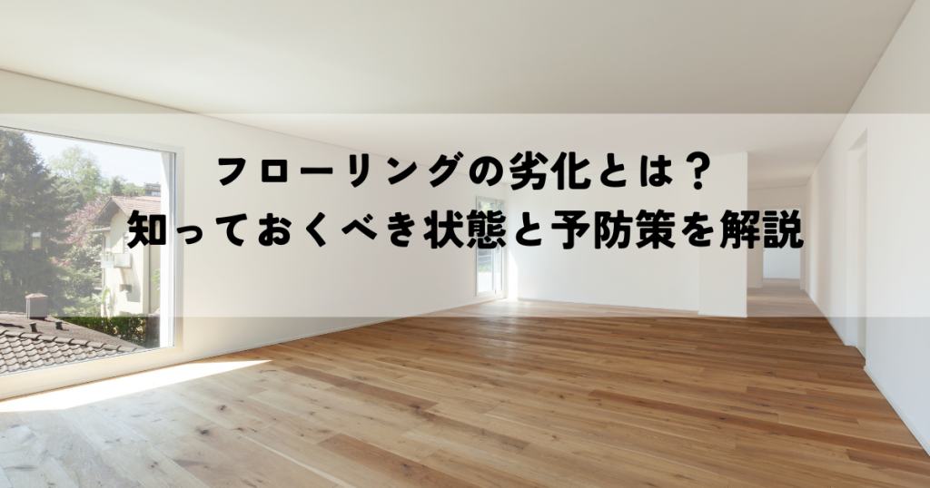 フローリングの劣化とは？知っておくべき状態と予防策を解説