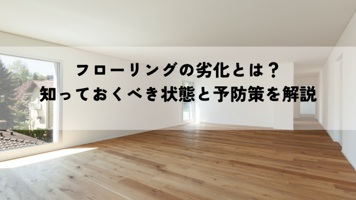フローリングの劣化とは？知っておくべき状態と予防策を解説